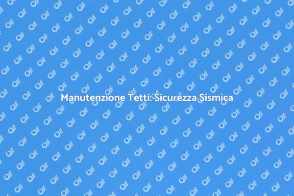 Manutenzione Sicura per Tetti Sismici