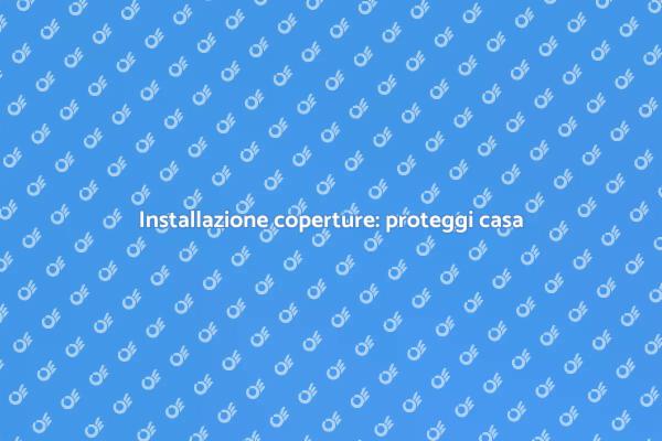 Proteggi la tua casa con coperture