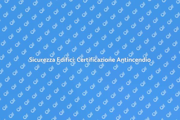 Certificazione Antincendio: Perché è Fondamentale
