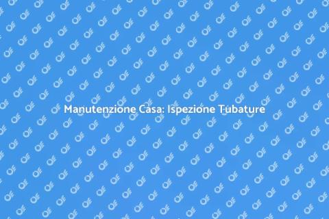 Ispezione Tubature: Sicurezza Casa