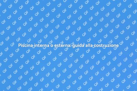 Costruire piscina interna o esterna