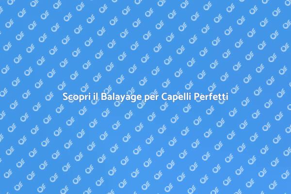 Balayage: La Tendenza per Capelli Luminosi