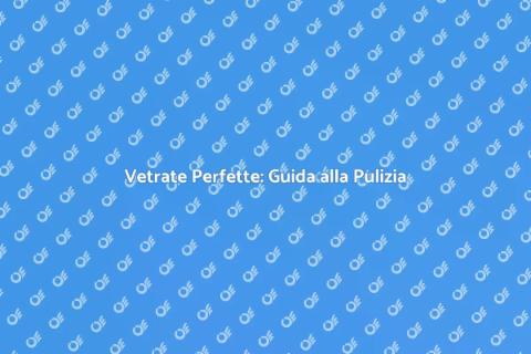 Pulire Vetrate: Segreti per Brillare