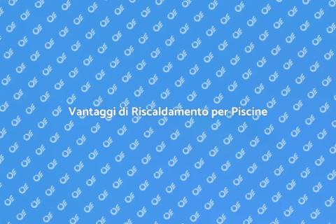 Riscaldamento Piscine: Vantaggi e Scelte