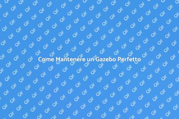Manutenzione Gazebo: Consigli Utili
