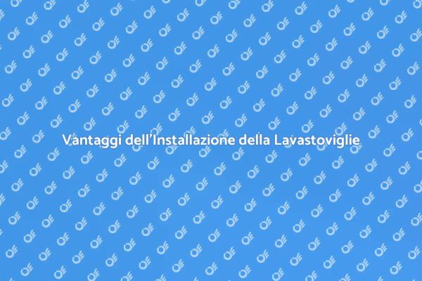 Installazione Lavastoviglie: Vantaggi e Comfort