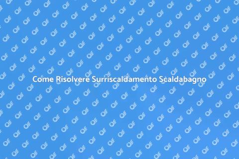 Risolvere Surriscaldamento Scaldabagno