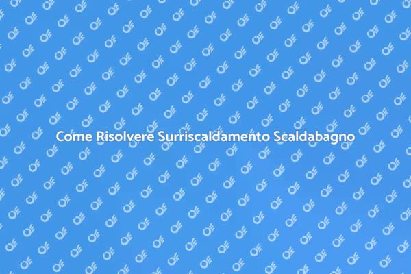Surriscaldamento Scaldabagno: Soluzioni Pratiche