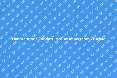 Manutenzione Condotti Acque: Guida Essenziale