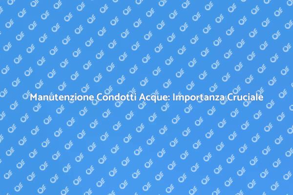 Manutenzione Condotti: Perché è Fondamentale