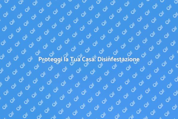 Disinfestazione: Proteggi la Tua Casa