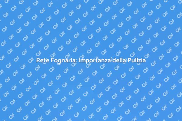 Pulizia Fognaria: Fondamentale per la Salute