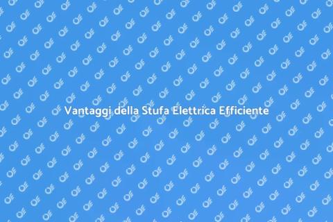 Stufa Elettrica a Basso Consumo Vantaggi