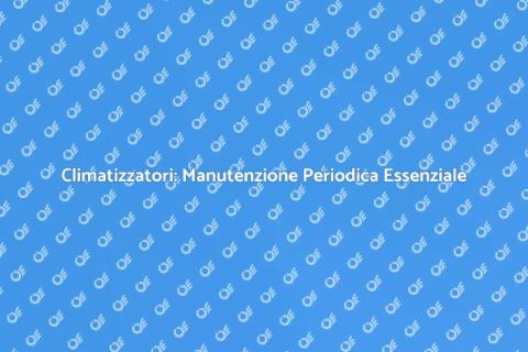Manutenzione Climatizzatori: Perché è Fondamentale