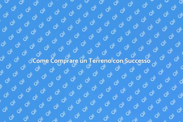 Acquistare un Terreno: I Passi Fondamentali