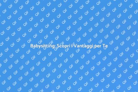 Servizi di Babysitting: Vantaggi e Soluzioni