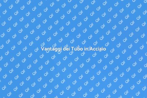 Tubo in Acciaio: Vantaggi e Usos