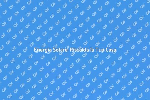Riscaldamento Solare: Scegli Sostenibile