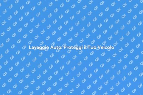 Lavaggio Auto: Cura e Manutenzione