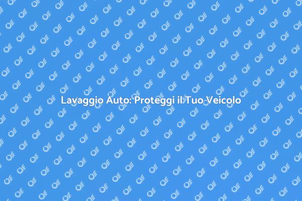 Lavaggio Auto: Scopri i Vantaggi
