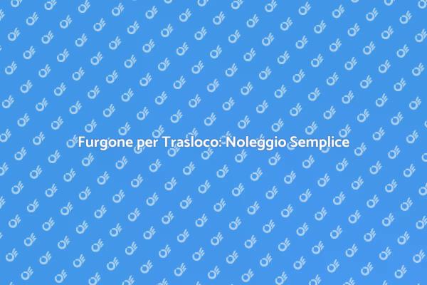 Trasloca Facile con Noleggio Furgone