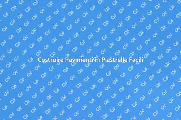 Costruire Pavimenti in Piastrelle: Ecco Come