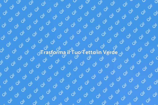 Rendi il Tuo Tetto un Paradiso Verde