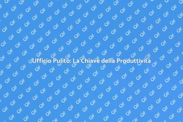 Migliora la Produttività con un Ufficio Pulito
