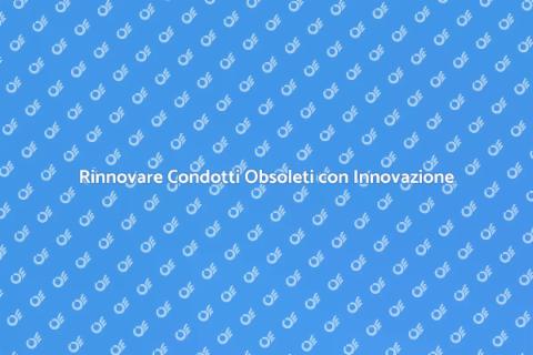 Rinnova Condotto Obsoleto con Tecnologie