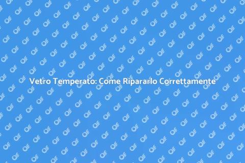 Riparazione Vetro Temperato: Guida Essenziale