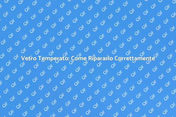 Vetro Temperato: La Guida alla Riparazione