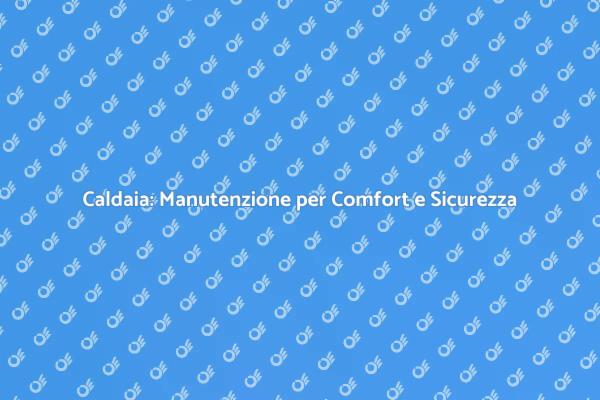 Manutenzione Caldaia: Sicurezza e Comfort