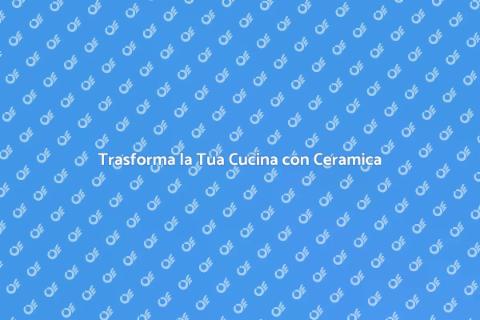 Piano Cucina in Ceramica: Stile e Funzionalità