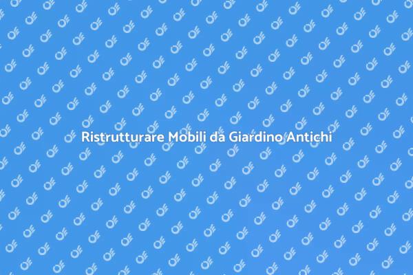Rinnova i Tuoi Mobili da Giardino Antichi