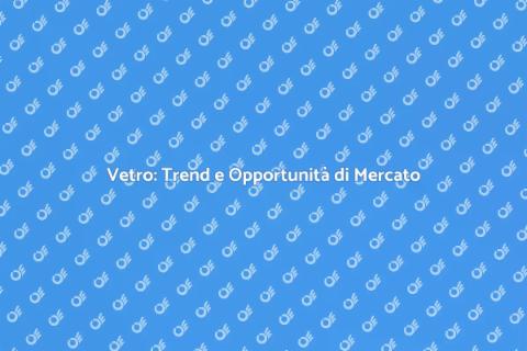 Analisi Mercato Vetro in Espansione