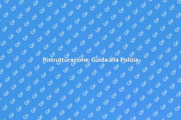 Pulizia Fondamentale dopo Ristrutturazione
