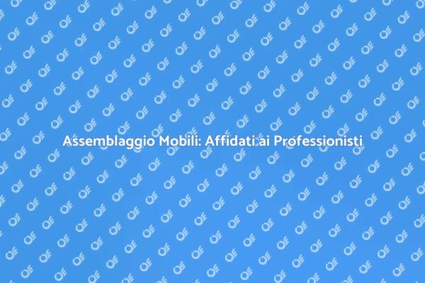 Assemblare Mobili: Affidati a Esperti