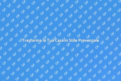 Rinnova la Tua Casa in Stile Provenzale