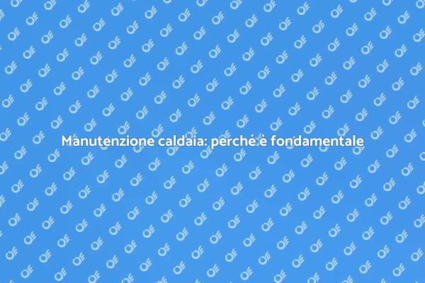 Manutenzione caldaia: la chiave del comfort