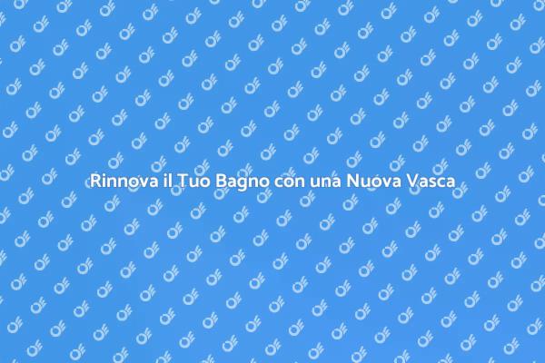 Trasforma il Tuo Bagno con una Nuova Vasca