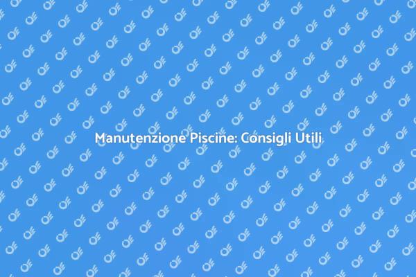 Manutenzione Piscine: Tutto Quello che Devi Sapere