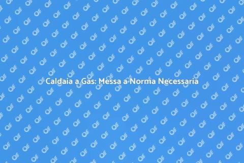 Messa a Norma Caldaia a Gas: Guida
