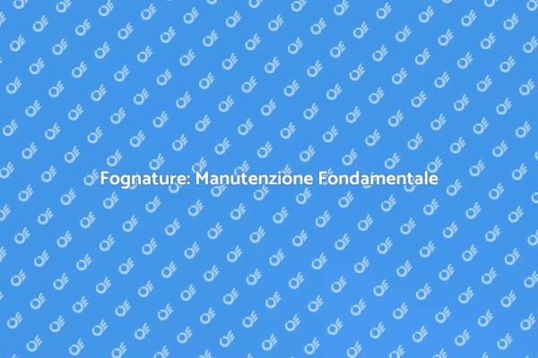 Manutenzione Fognature: Un Necessario Intervento