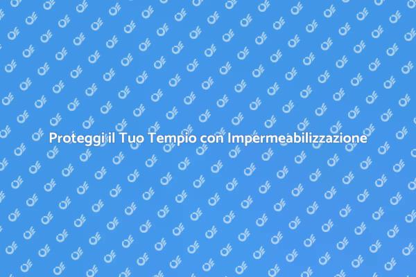 Impermeabilizzazione: Salva il Tuo Tempio