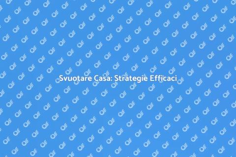 Svuotare una Casa: Guida Pratica