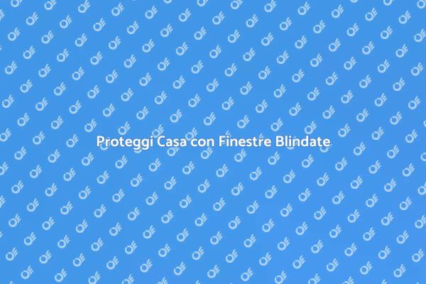 Sicurezza con Finestre Blindate