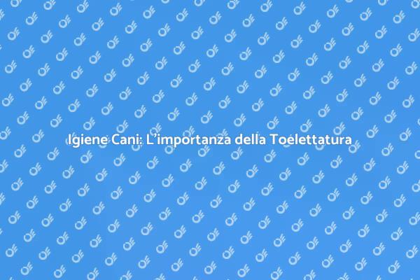 Toelettatura per Cani: Salute e Igiene