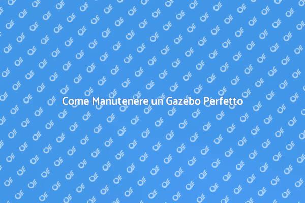 Manutenzione Gazebo: I Segreti da Conoscere