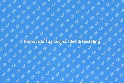 Restyling Cucina: Trasforma il Tuo Spazio