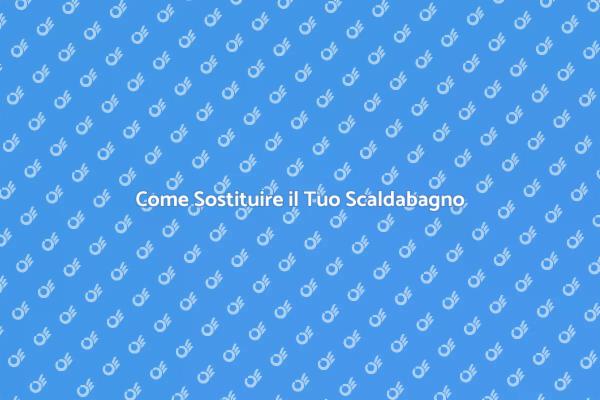 Sostituzione Scaldabagno: Ecco Come Fare